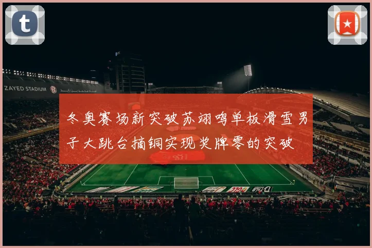 冬奥赛场新突破苏翊鸣单板滑雪男子大跳台摘铜实现奖牌零的突破