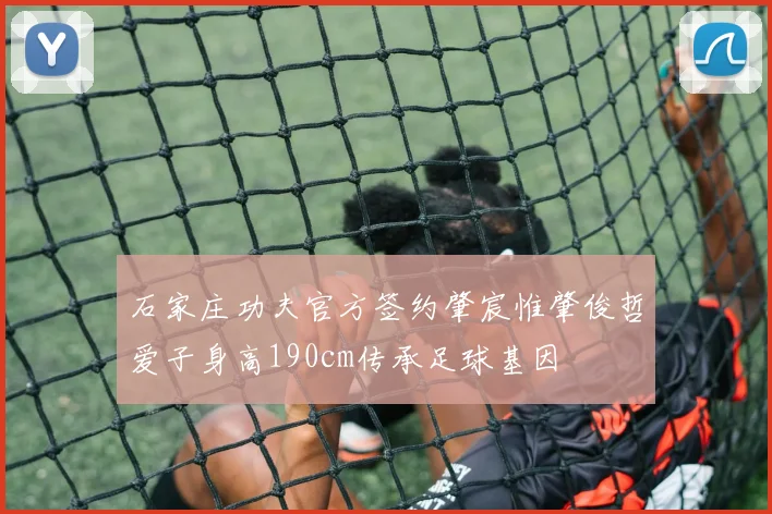 石家庄功夫官方签约肇宸惟肇俊哲爱子身高190cm传承足球基因