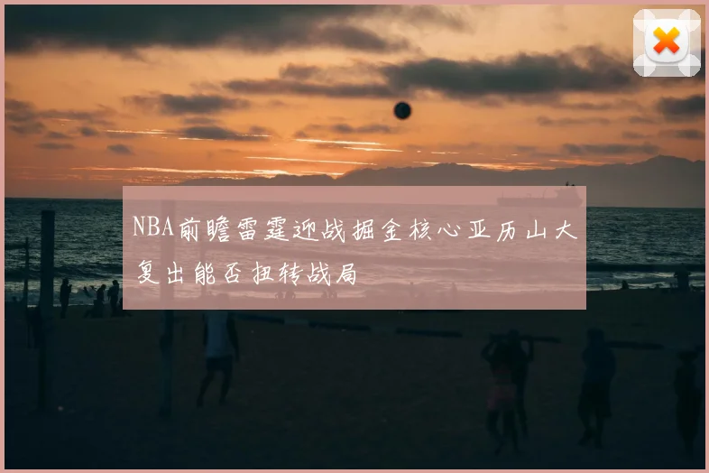 NBA前瞻雷霆迎战掘金核心亚历山大复出能否扭转战局