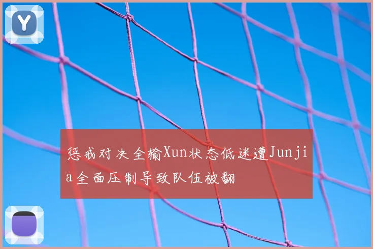 惩戒对决全输Xun状态低迷遭Junjia全面压制导致队伍被翻