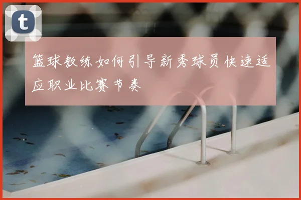 篮球教练如何引导新秀球员快速适应职业比赛节奏