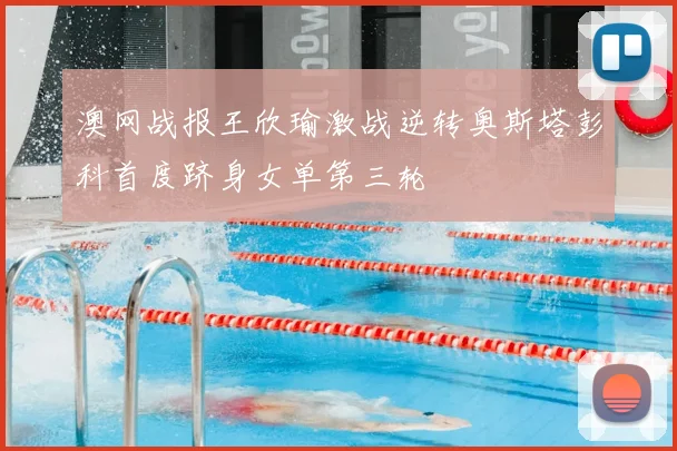 澳网战报王欣瑜激战逆转奥斯塔彭科首度跻身女单第三轮