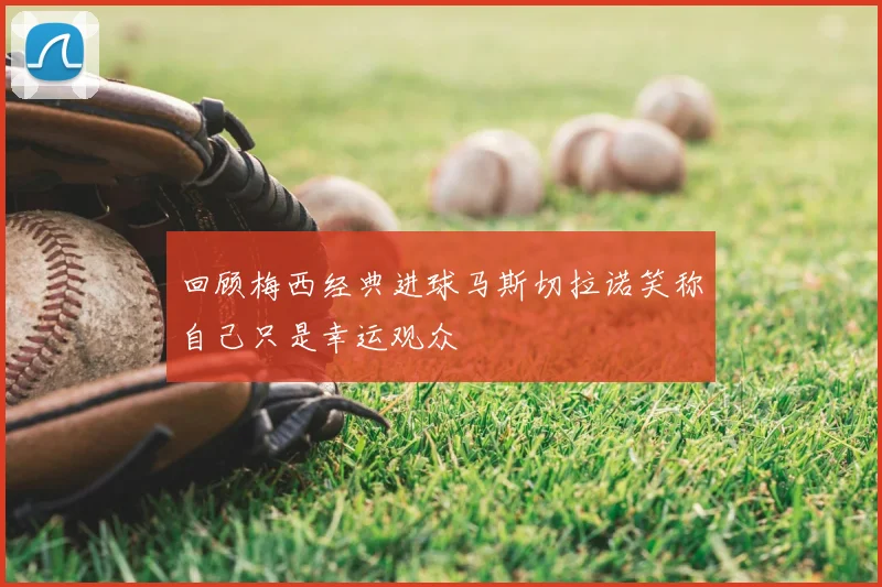 回顾梅西经典进球马斯切拉诺笑称自己只是幸运观众