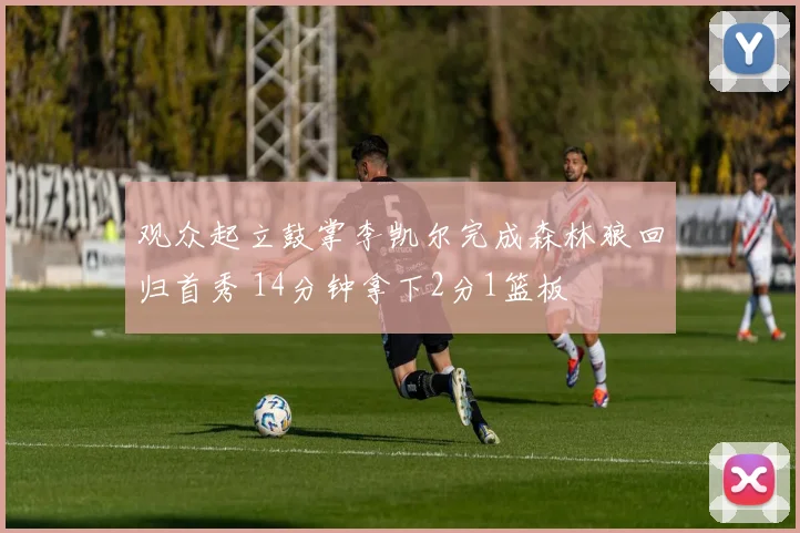 观众起立鼓掌李凯尔完成森林狼回归首秀 14分钟拿下2分1篮板