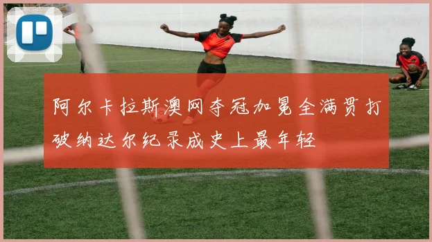 阿尔卡拉斯澳网夺冠加冕全满贯打破纳达尔纪录成史上最年轻