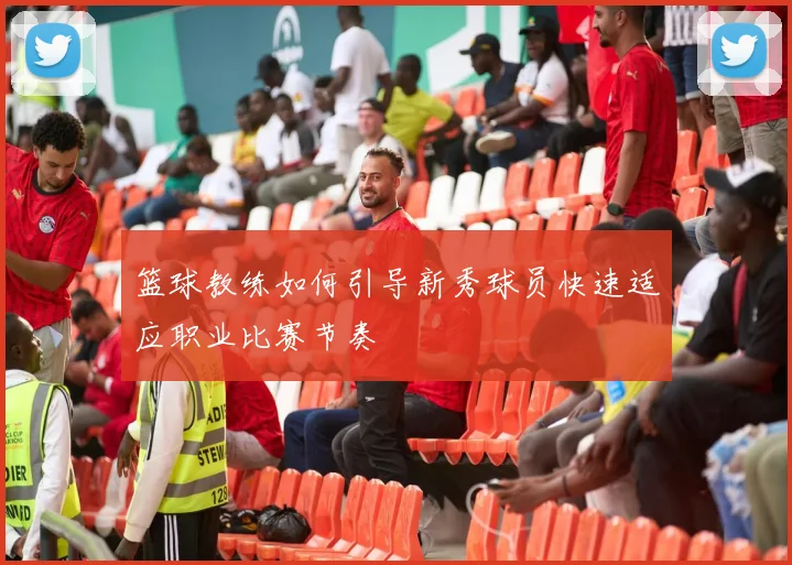 篮球教练如何引导新秀球员快速适应职业比赛节奏