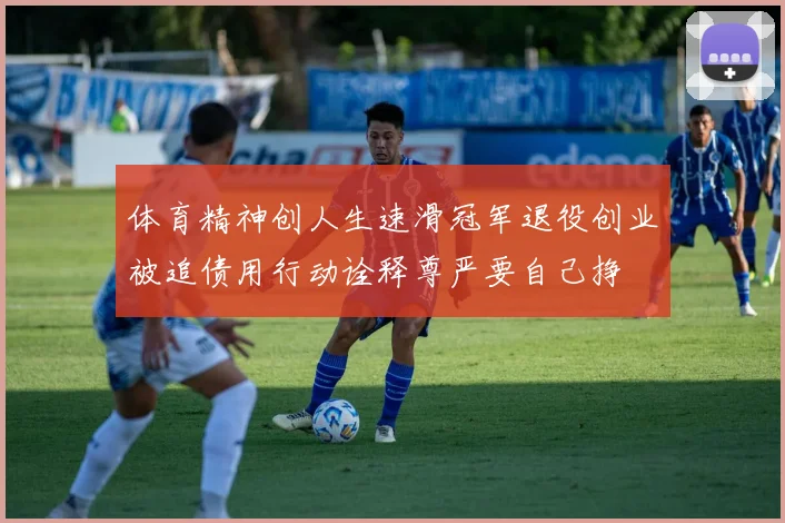 体育精神创人生速滑冠军退役创业被追债用行动诠释尊严要自己挣