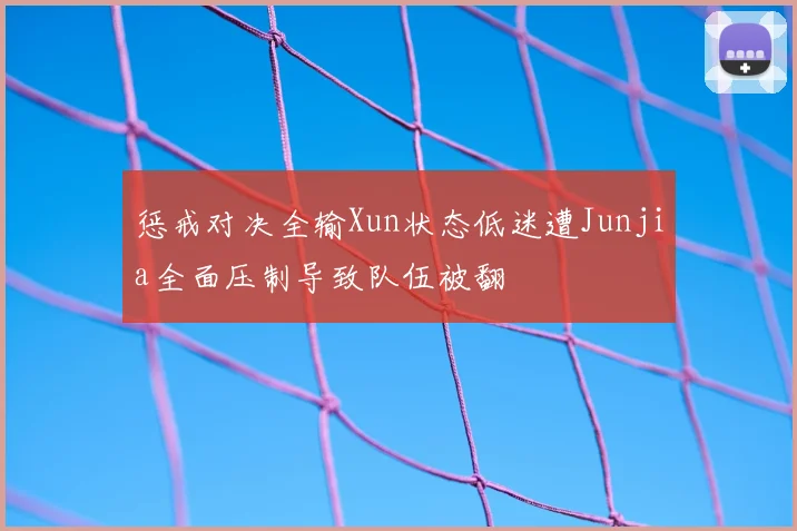 惩戒对决全输Xun状态低迷遭Junjia全面压制导致队伍被翻