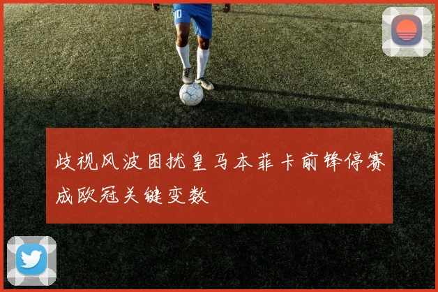 歧视风波困扰皇马本菲卡前锋停赛成欧冠关键变数