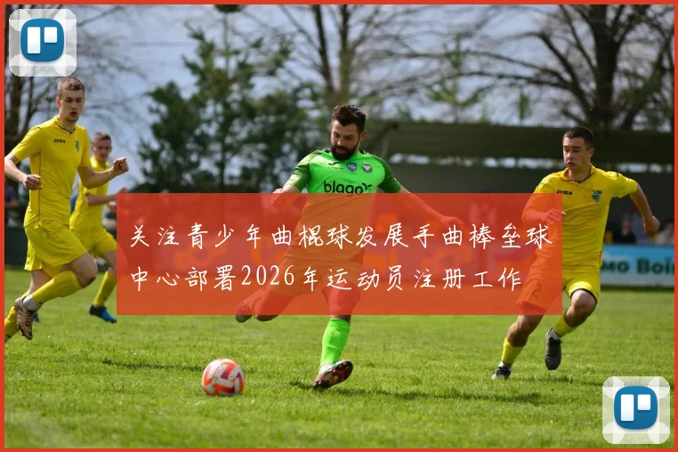 关注青少年曲棍球发展手曲棒垒球中心部署2026年运动员注册工作