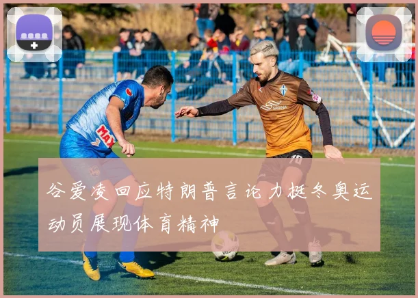 谷爱凌回应特朗普言论力挺冬奥运动员展现体育精神