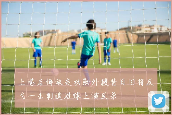 上港后悔放走功勋外援昔日旧将反戈一击制造进球上演反杀