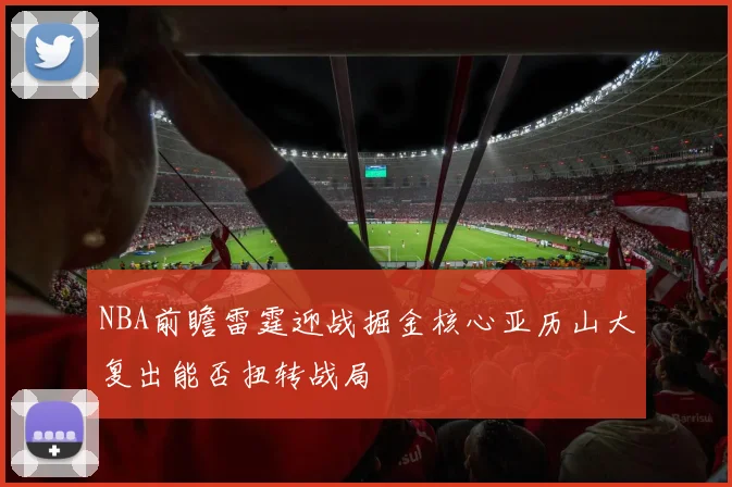 NBA前瞻雷霆迎战掘金核心亚历山大复出能否扭转战局